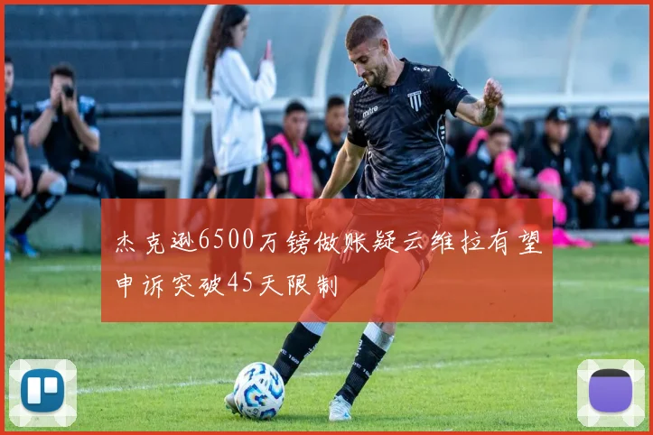 杰克逊6500万镑做账疑云维拉有望申诉突破45天限制