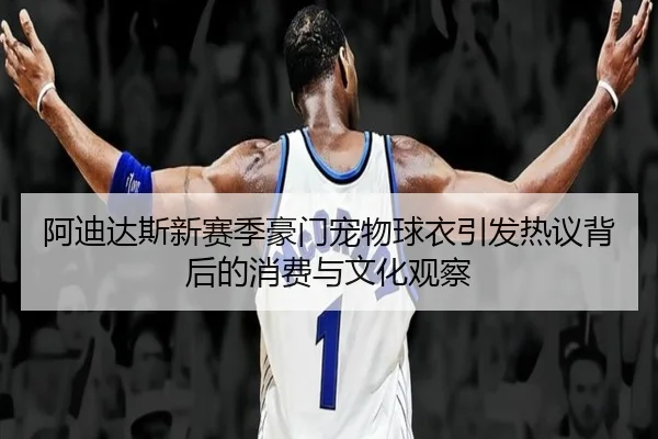 阿迪达斯新赛季豪门宠物球衣引发热议背后的消费与文化观察